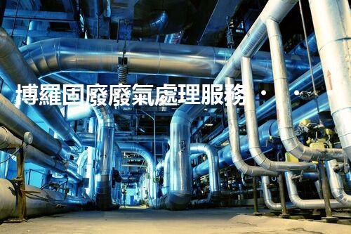 博羅固廢廢氣處理服務，靠譜又省心？快來了解！